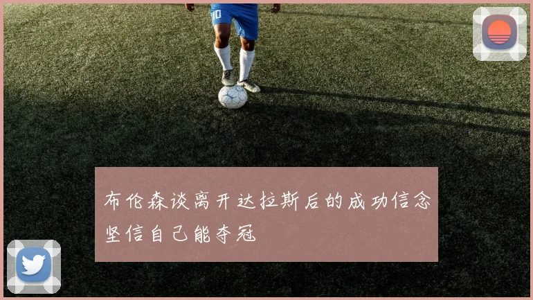 布伦森谈离开达拉斯后的成功信念坚信自己能夺冠