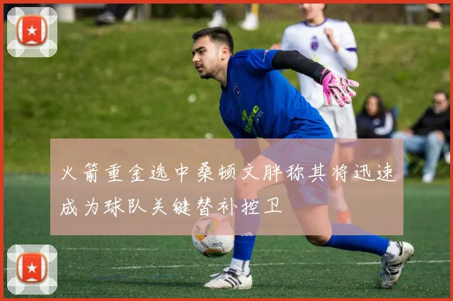 火箭重金选中桑顿文胖称其将迅速成为球队关键替补控卫