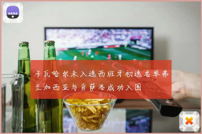 卡瓦哈尔未入选西班牙初选名单弗兰加西亚与贡萨洛成功入围