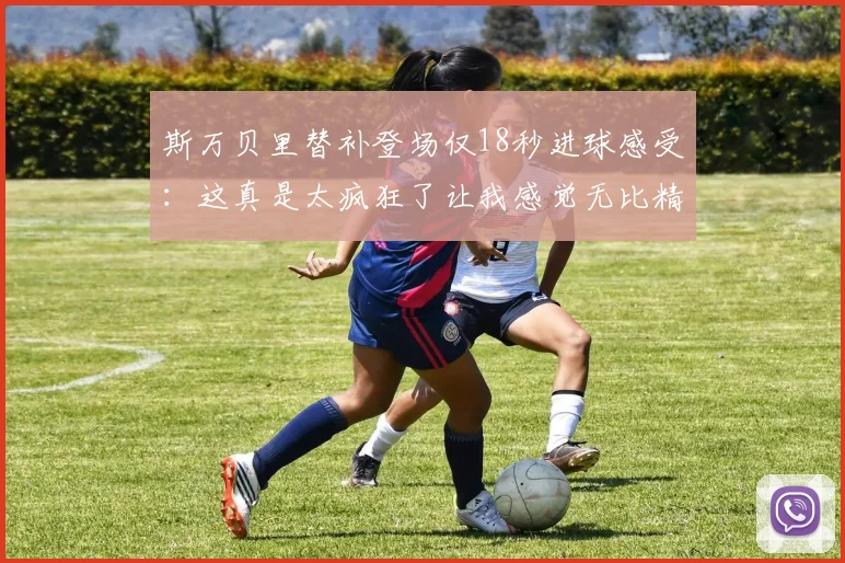 斯万贝里替补登场仅18秒进球感受：这真是太疯狂了让我感觉无比精彩