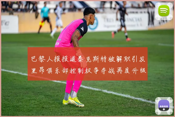 巴黎人报报道泰克斯特被解职引发里昂俱乐部控制权争夺战再度升级