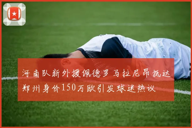 河南队新外援佩德罗马拉尼昂抵达郑州身价150万欧引发球迷热议