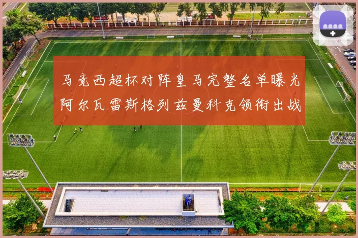 马竞西超杯对阵皇马完整名单曝光阿尔瓦雷斯格列兹曼科克领衔出战