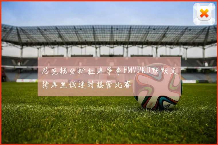尼克杨分析杜库争夺FMVPKD默默支持库里低迷时接管比赛