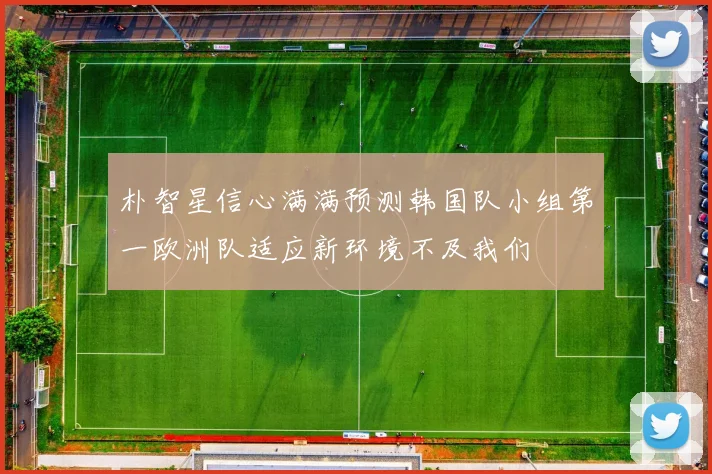 朴智星信心满满预测韩国队小组第一欧洲队适应新环境不及我们