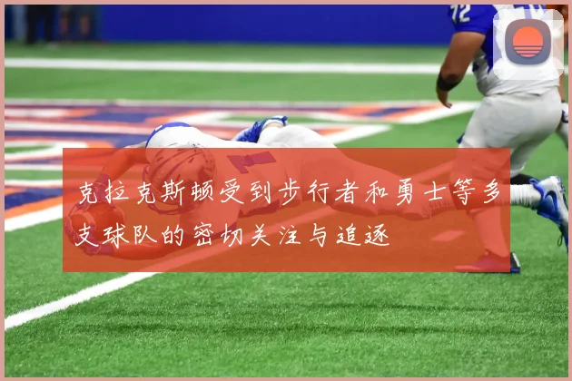克拉克斯顿受到步行者和勇士等多支球队的密切关注与追逐
