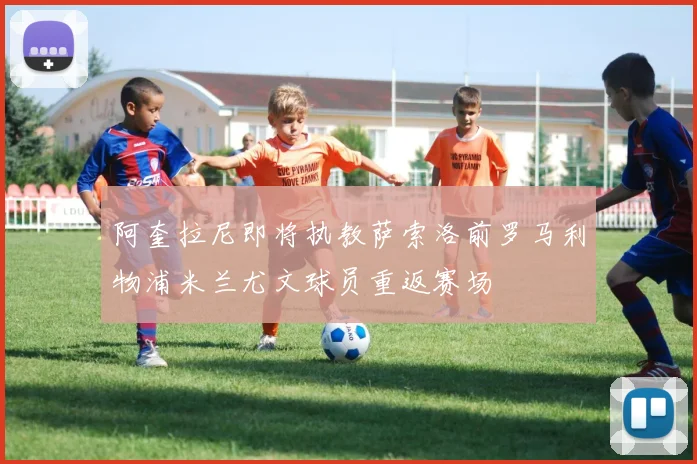 阿奎拉尼即将执教萨索洛前罗马利物浦米兰尤文球员重返赛场