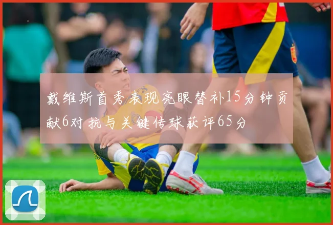 戴维斯首秀表现亮眼替补15分钟贡献6对抗与关键传球获评65分