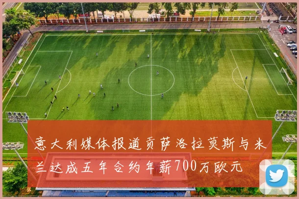 意大利媒体报道贡萨洛拉莫斯与米兰达成五年合约年薪700万欧元