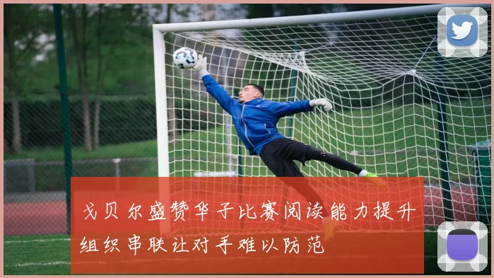 戈贝尔盛赞华子比赛阅读能力提升组织串联让对手难以防范