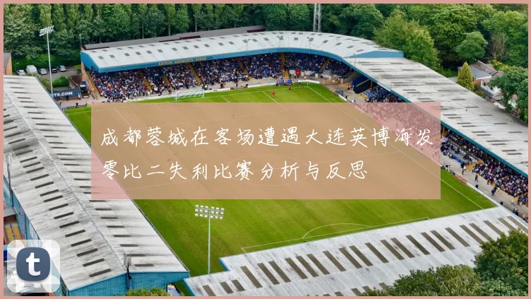 成都蓉城在客场遭遇大连英博海发零比二失利比赛分析与反思
