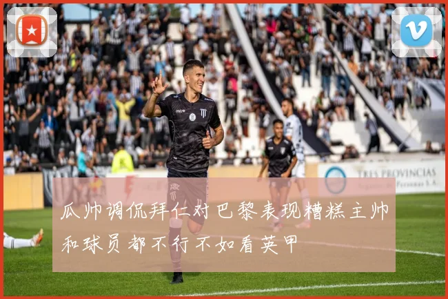 瓜帅调侃拜仁对巴黎表现糟糕主帅和球员都不行不如看英甲