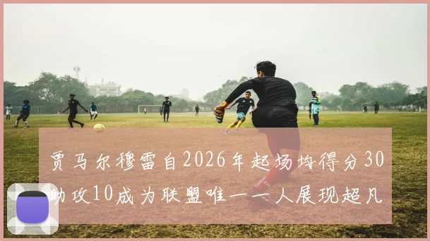 贾马尔穆雷自2026年起场均得分30助攻10成为联盟唯一一人展现超凡实力