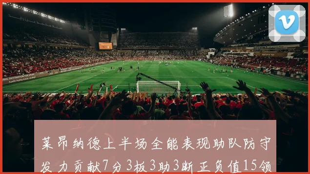 莱昂纳德上半场全能表现助队防守发力贡献7分3板3助3断正负值15领衔全队