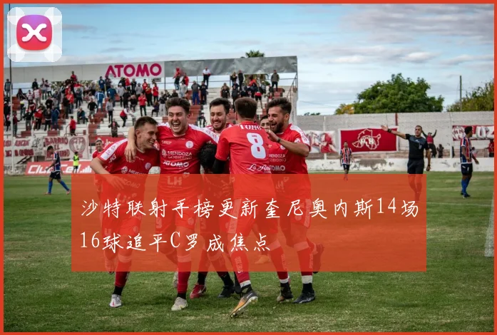 沙特联射手榜更新奎尼奥内斯14场16球追平C罗成焦点