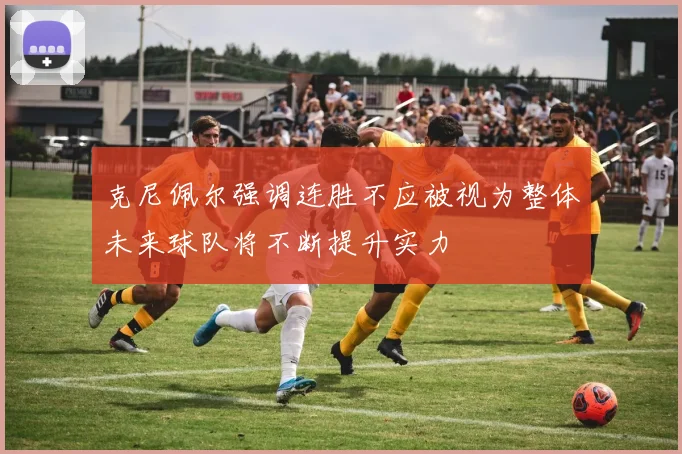 克尼佩尔强调连胜不应被视为整体未来球队将不断提升实力