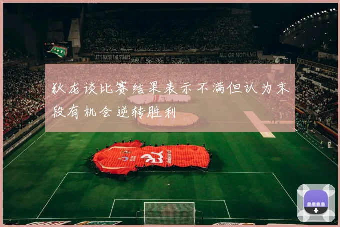 狄龙谈比赛结果表示不满但认为末段有机会逆转胜利