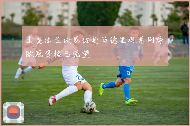 麦克法兰谈恩佐赴马德里观看网球欧冠资格已无望