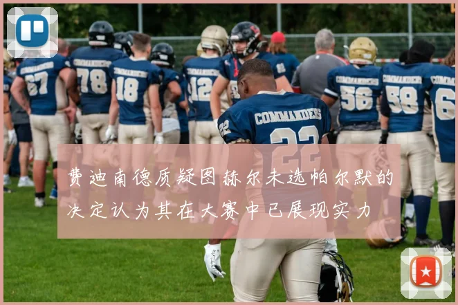 费迪南德质疑图赫尔未选帕尔默的决定认为其在大赛中已展现实力