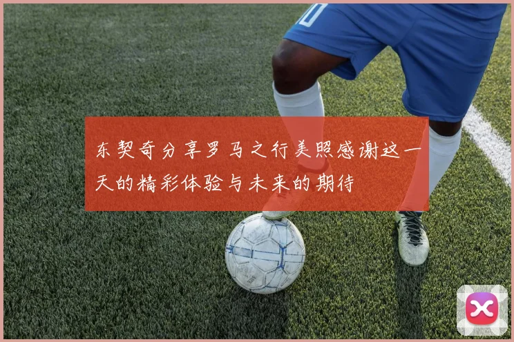 东契奇分享罗马之行美照感谢这一天的精彩体验与未来的期待