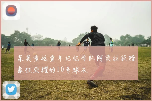 莱奥重返童年记忆母队阿莫拉获赠象征荣耀的10号球衣