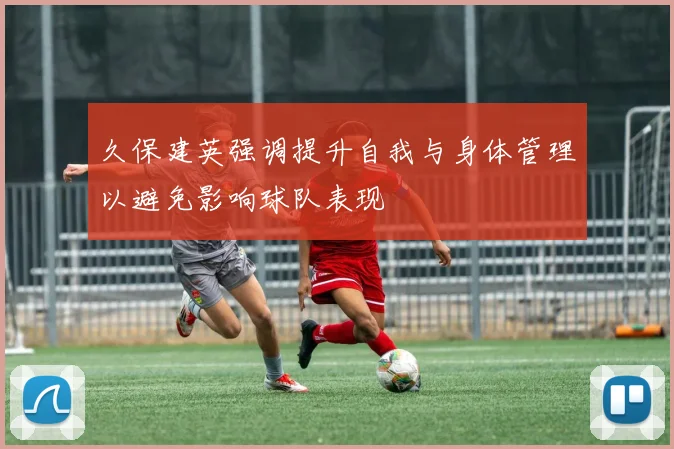久保建英强调提升自我与身体管理以避免影响球队表现