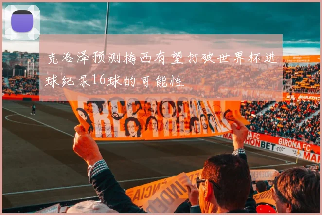 克洛泽预测梅西有望打破世界杯进球纪录16球的可能性