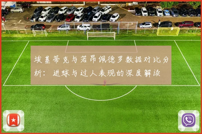 埃基蒂克与若昂佩德罗数据对比分析：进球与过人表现的深度解读