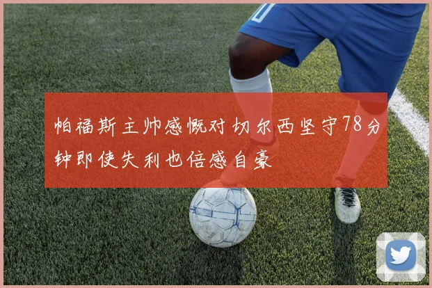 帕福斯主帅感慨对切尔西坚守78分钟即使失利也倍感自豪