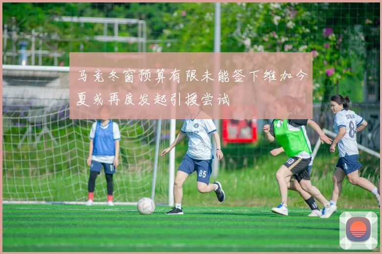 马竞冬窗预算有限未能签下维加今夏或再度发起引援尝试